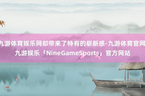 九游体育娱乐网却带来了特有的崭新感-九游体育官网 九游娱乐「NineGameSports」官方网站