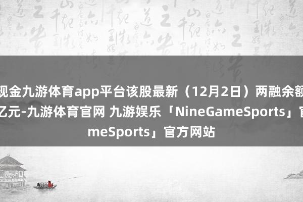现金九游体育app平台该股最新（12月2日）两融余额为6.92亿元-九游体育官网 九游娱乐「NineGameSports」官方网站