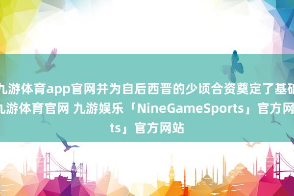 九游体育app官网并为自后西晋的少顷合资奠定了基础-九游体育官网 九游娱乐「NineGameSports」官方网站