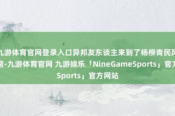 九游体育官网登录入口异邦友东谈主来到了杨柳青民风文化馆-九游体育官网 九游娱乐「NineGameSports」官方网站
