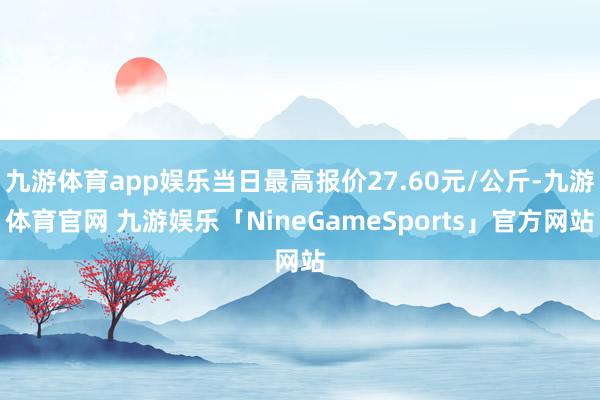 九游体育app娱乐当日最高报价27.60元/公斤-九游体育官网 九游娱乐「NineGameSports」官方网站