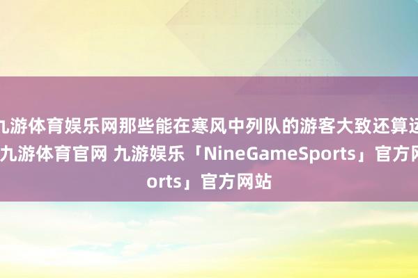 九游体育娱乐网那些能在寒风中列队的游客大致还算运气-九游体育官网 九游娱乐「NineGameSports」官方网站