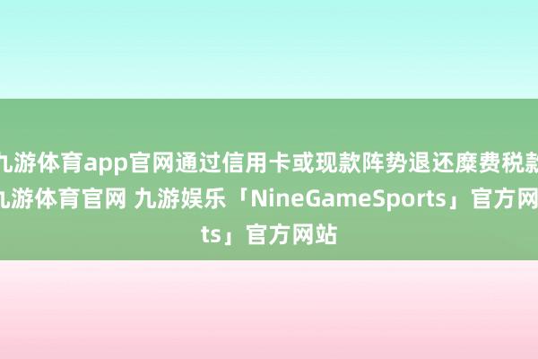 九游体育app官网通过信用卡或现款阵势退还糜费税款-九游体育官网 九游娱乐「NineGameSports」官方网站