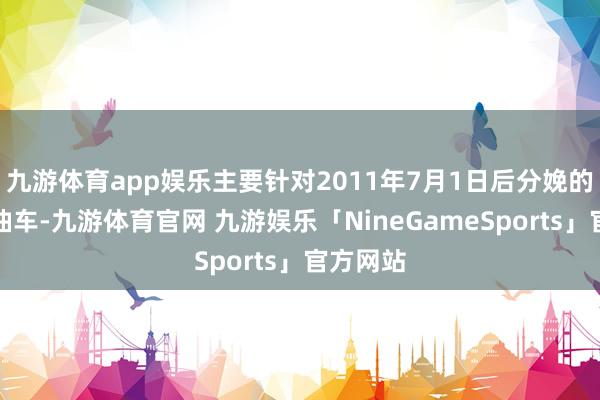 九游体育app娱乐主要针对2011年7月1日后分娩的轻型汽油车-九游体育官网 九游娱乐「NineGameSports」官方网站