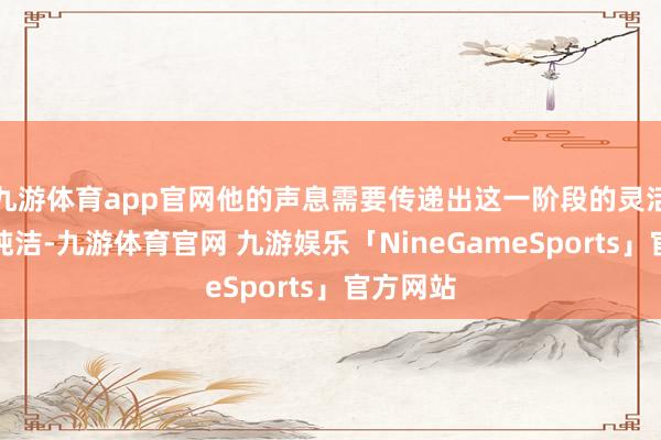 九游体育app官网他的声息需要传递出这一阶段的灵活无邪和纯洁-九游体育官网 九游娱乐「NineGameSports」官方网站