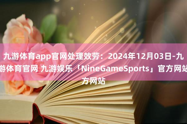 九游体育app官网处理效劳：2024年12月03日-九游体育官网 九游娱乐「NineGameSports」官方网站