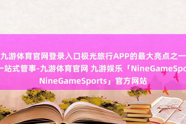 九游体育官网登录入口极光旅行APP的最大亮点之一在于其提供的一站式管事-九游体育官网 九游娱乐「NineGameSports」官方网站
