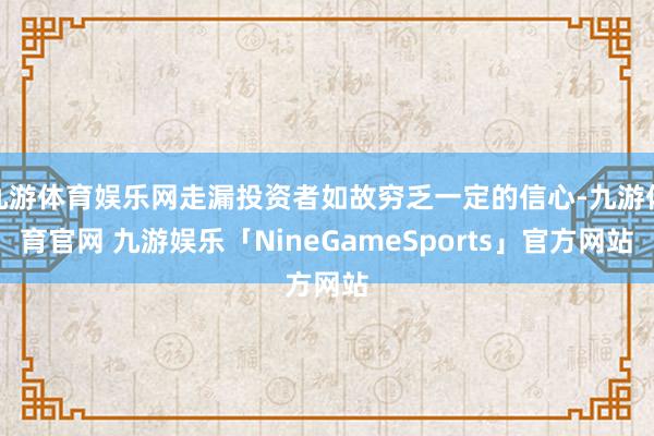 九游体育娱乐网走漏投资者如故穷乏一定的信心-九游体育官网 九游娱乐「NineGameSports」官方网站