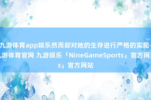 九游体育app娱乐然而却对她的生存进行严格的实现-九游体育官网 九游娱乐「NineGameSports」官方网站