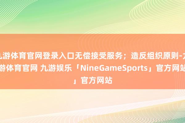 九游体育官网登录入口无偿接受服务；造反组织原则-九游体育官网 九游娱乐「NineGameSports」官方网站