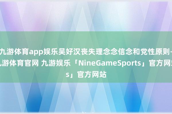 九游体育app娱乐吴好汉丧失理念念信念和党性原则-九游体育官网 九游娱乐「NineGameSports」官方网站