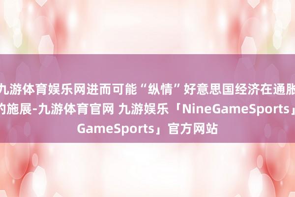 九游体育娱乐网进而可能“纵情”好意思国经济在通胀方面获取的施展-九游体育官网 九游娱乐「NineGameSports」官方网站