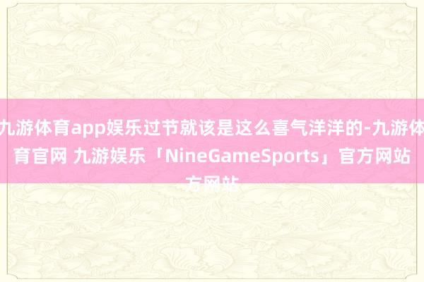 九游体育app娱乐过节就该是这么喜气洋洋的-九游体育官网 九游娱乐「NineGameSports」官方网站