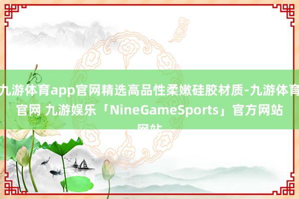 九游体育app官网精选高品性柔嫩硅胶材质-九游体育官网 九游娱乐「NineGameSports」官方网站