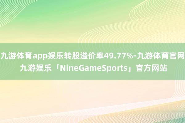 九游体育app娱乐转股溢价率49.77%-九游体育官网 九游娱乐「NineGameSports」官方网站