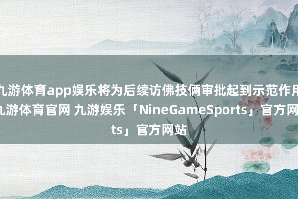 九游体育app娱乐将为后续访佛技俩审批起到示范作用-九游体育官网 九游娱乐「NineGameSports」官方网站