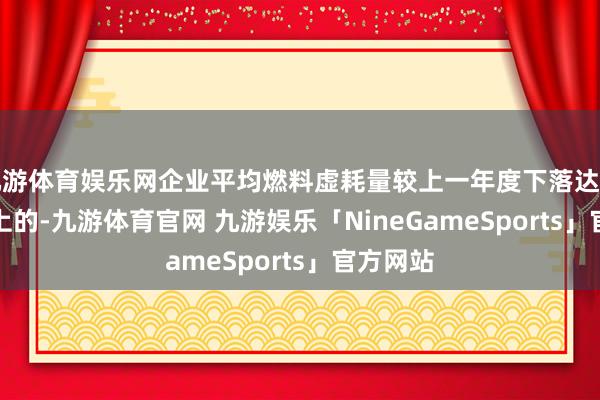 九游体育娱乐网企业平均燃料虚耗量较上一年度下落达到 4% 以上的-九游体育官网 九游娱乐「NineGameSports」官方网站