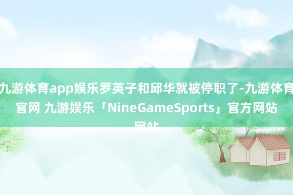 九游体育app娱乐罗英子和邱华就被停职了-九游体育官网 九游娱乐「NineGameSports」官方网站