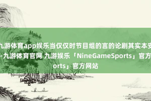 九游体育app娱乐当仅仅时节目组的言的论剧其实本安排是-九游体育官网 九游娱乐「NineGameSports」官方网站