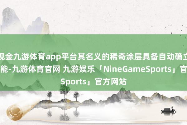 现金九游体育app平台其名义的稀奇涂层具备自动确立划痕功能-九游体育官网 九游娱乐「NineGameSports」官方网站