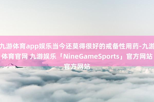九游体育app娱乐当今还莫得很好的戒备性用药-九游体育官网 九游娱乐「NineGameSports」官方网站