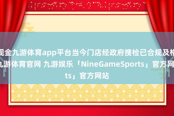 现金九游体育app平台当今门店经政府搜检已合规及格-九游体育官网 九游娱乐「NineGameSports」官方网站