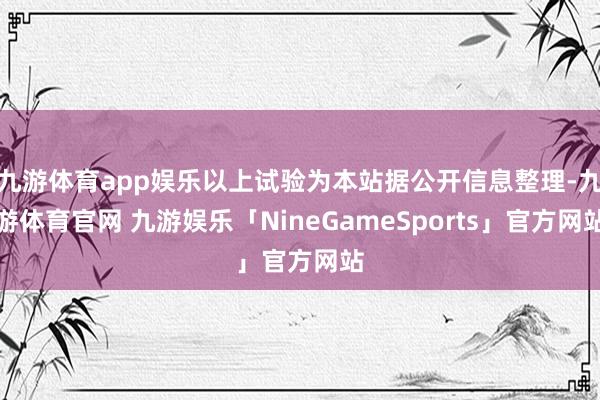 九游体育app娱乐以上试验为本站据公开信息整理-九游体育官网 九游娱乐「NineGameSports」官方网站