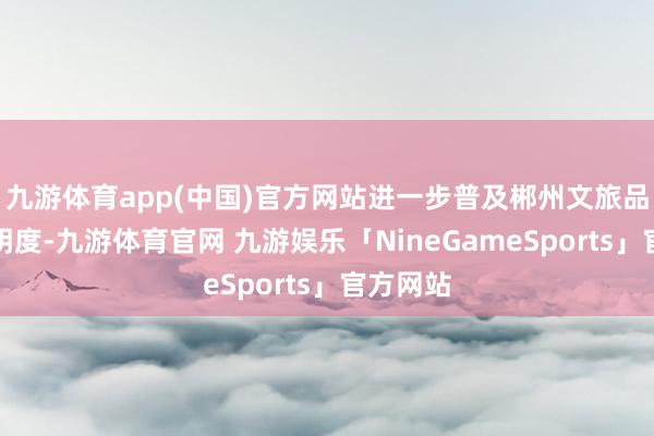 九游体育app(中国)官方网站进一步普及郴州文旅品牌的著明度-九游体育官网 九游娱乐「NineGameSports」官方网站