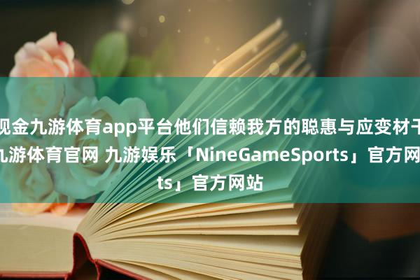 现金九游体育app平台他们信赖我方的聪惠与应变材干-九游体育官网 九游娱乐「NineGameSports」官方网站