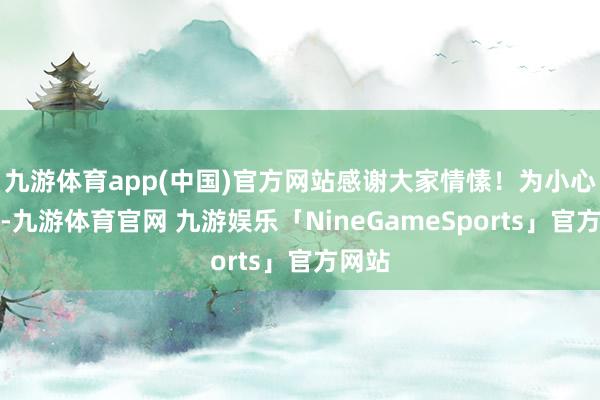 九游体育app(中国)官方网站感谢大家情愫！为小心失联-九游体育官网 九游娱乐「NineGameSports」官方网站