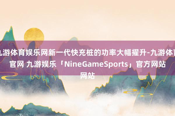 九游体育娱乐网新一代快充桩的功率大幅擢升-九游体育官网 九游娱乐「NineGameSports」官方网站