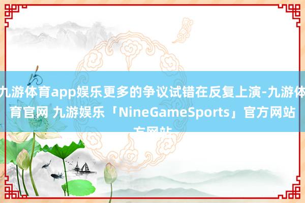 九游体育app娱乐更多的争议试错在反复上演-九游体育官网 九游娱乐「NineGameSports」官方网站