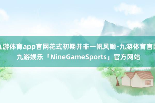 九游体育app官网花式初期并非一帆风顺-九游体育官网 九游娱乐「NineGameSports」官方网站