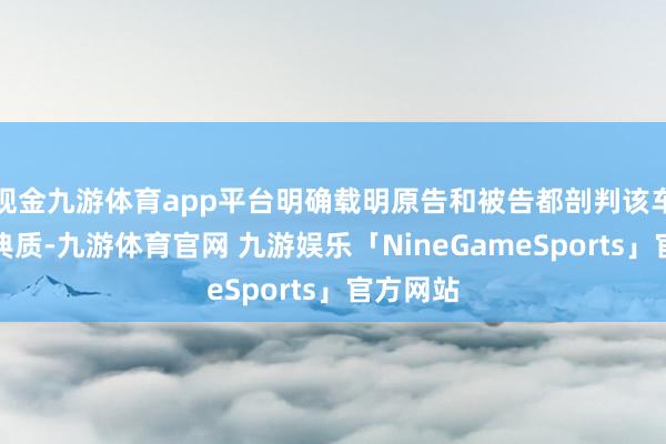 现金九游体育app平台明确载明原告和被告都剖判该车已设定典质-九游体育官网 九游娱乐「NineGameSports」官方网站