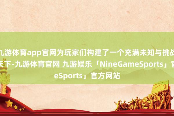九游体育app官网为玩家们构建了一个充满未知与挑战的奇妙天下-九游体育官网 九游娱乐「NineGameSports」官方网站