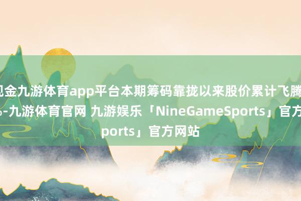 现金九游体育app平台本期筹码靠拢以来股价累计飞腾0.61%-九游体育官网 九游娱乐「NineGameSports」官方网站