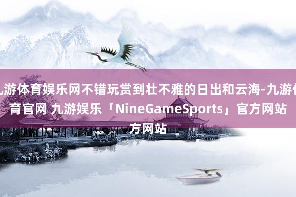 九游体育娱乐网不错玩赏到壮不雅的日出和云海-九游体育官网 九游娱乐「NineGameSports」官方网站