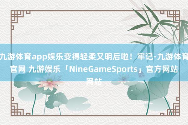 九游体育app娱乐变得轻柔又明后啦！牢记-九游体育官网 九游娱乐「NineGameSports」官方网站