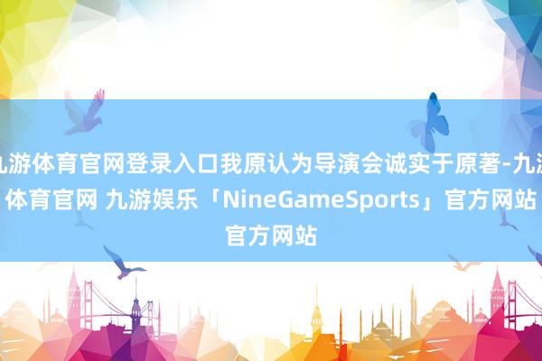 九游体育官网登录入口我原认为导演会诚实于原著-九游体育官网 九游娱乐「NineGameSports」官方网站