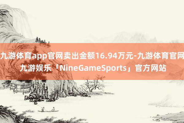 九游体育app官网卖出金额16.94万元-九游体育官网 九游娱乐「NineGameSports」官方网站