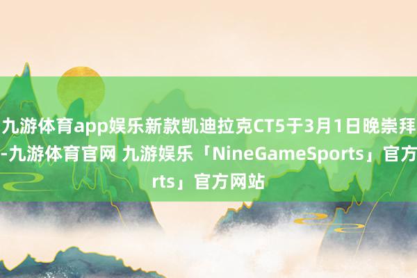 九游体育app娱乐新款凯迪拉克CT5于3月1日晚崇拜上市-九游体育官网 九游娱乐「NineGameSports」官方网站
