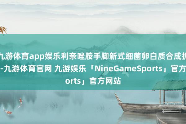 九游体育app娱乐利奈唑胺手脚新式细菌卵白质合成扼制剂-九游体育官网 九游娱乐「NineGameSports」官方网站