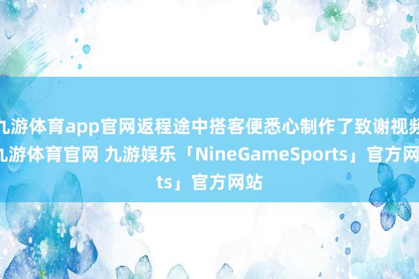 九游体育app官网返程途中搭客便悉心制作了致谢视频-九游体育官网 九游娱乐「NineGameSports」官方网站