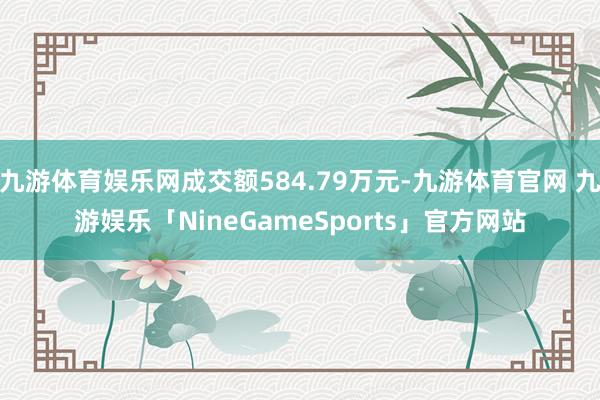 九游体育娱乐网成交额584.79万元-九游体育官网 九游娱乐「NineGameSports」官方网站