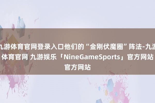 九游体育官网登录入口他们的“金刚伏魔圈”阵法-九游体育官网 九游娱乐「NineGameSports」官方网站