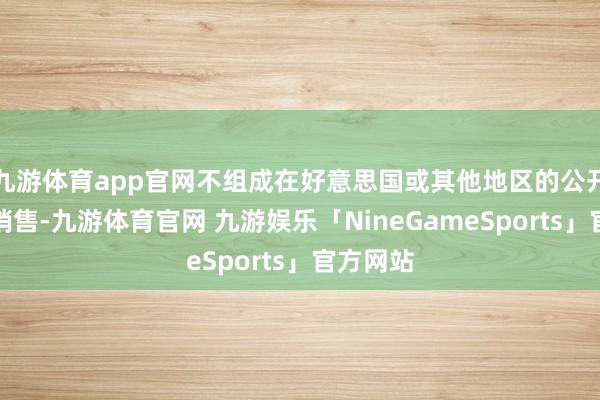 九游体育app官网不组成在好意思国或其他地区的公开要约或销售-九游体育官网 九游娱乐「NineGameSports」官方网站