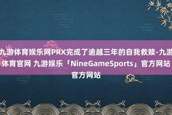 九游体育娱乐网PRX完成了逾越三年的自我救赎-九游体育官网 九游娱乐「NineGameSports」官方网站