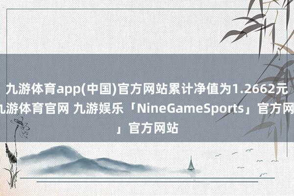 九游体育app(中国)官方网站累计净值为1.2662元-九游体育官网 九游娱乐「NineGameSports」官方网站