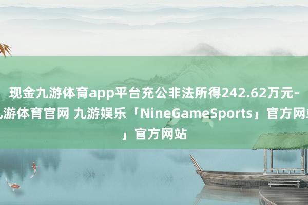 现金九游体育app平台充公非法所得242.62万元-九游体育官网 九游娱乐「NineGameSports」官方网站