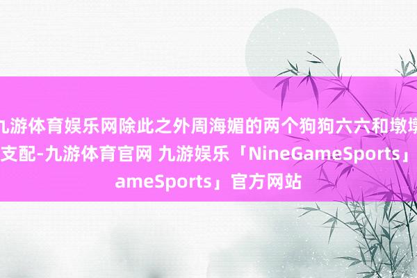九游体育娱乐网除此之外周海媚的两个狗狗六六和墩墩也追随在支配-九游体育官网 九游娱乐「NineGameSports」官方网站
